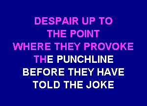 DESPAIR UP TO
THE POINT
WHERE THEY PROVOKE
THE PUNCHLINE
BEFORE THEY HAVE
TOLD THE JOKE