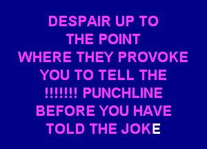 DESPAIR UP TO
THE POINT
WHERE THEY PROVOKE
YOU TO TELL THE
!!!!!!! PUNCHLINE
BEFORE YOU HAVE
TOLD THE JOKE