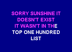 SORRY SUNSHINE IT
DOESN'T EXIST
IT WASN'T IN THE
TOP ONE HUNDRED
LIST

g