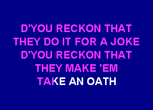 D'YOU RECKON THAT
THEY DO IT FOR A JOKE
D'YOU RECKON THAT
THEY MAKE 'EM
TAKE AN OATH