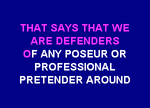THAT SAYS THAT WE
ARE DEFENDERS
OF ANY POSEUR OR
PROFESSIONAL
PRETENDER AROUND
