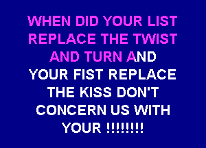WHEN DID YOUR LIST
REPLACE THE TWIST
AND TURN AND
YOUR FIST REPLACE
THE KISS DON'T
CONCERN US WITH
YOUR !!!!!!!!