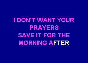I DON'T WANT YOUR
PRAYERS

SAVE IT FOR THE
MORNING AFTER