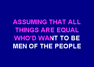 ASSUMING THAT ALL
THINGS ARE EQUAL
WHO'D WANT TO BE
MEN OF THE PEOPLE