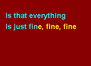 Is that everything
Is just fine, fine, fine