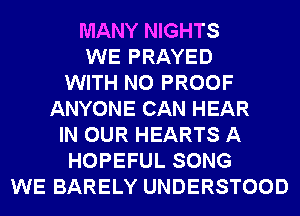 MANY NIGHTS
WE PRAYED
WITH NO PROOF
ANYONE CAN HEAR
IN OUR HEARTS A
HOPEFUL SONG
WE BARELY UNDERSTOOD