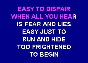 EASY TO DISPAIR
WHEN ALL YOU HEAR
IS FEAR AND LIES
EASY JUST TO
RUN AND HIDE
T00 FRIGHTENED
TO BEGIN