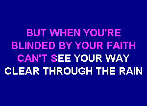 BUT WHEN YOU'RE
BLINDED BY YOUR FAITH
CAN'T SEE YOUR WAY
CLEAR THROUGH THE RAIN