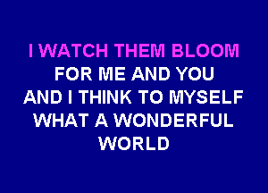 IWATCH THEM BLOOM
FOR ME AND YOU
AND I THINK T0 MYSELF
WHAT AWONDERFUL
WORLD