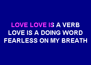 LOVE LOVE IS A VERB
LOVE IS A DOING WORD
FEARLESS ON MY BREATH