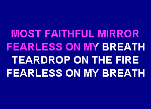 MOST FAITHFUL MIRROR
FEARLESS ON MY BREATH
TEARDROP ON THE FIRE
FEARLESS ON MY BREATH