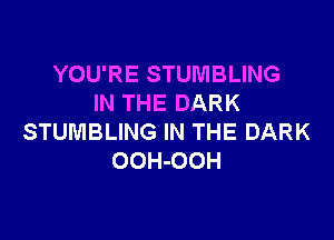 YOU'RE STUMBLING
IN THE DARK

STUMBLING IN THE DARK
OOH-OOH