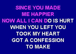 SINCE YOU MADE
ME HAPPIER
NOW ALL I CAN DO IS HURT
WHEN YOU LEFT YOU
TOOK MY HEART
GOT A CONFESSION
TO MAKE