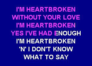 I'M HEARTBROKEN
WITHOUT YOUR LOVE
I'M HEARTBROKEN
YES I'VE HAD ENOUGH
I'M HEARTBROKEN
'N' I DON'T KNOW
WHAT TO SAY