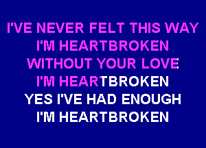 I'VE NEVER FELT THIS WAY
I'M HEARTBROKEN
WITHOUT YOUR LOVE
I'M HEARTBROKEN
YES I'VE HAD ENOUGH
I'M HEARTBROKEN