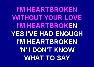 I'M HEARTBROKEN
WITHOUT YOUR LOVE
I'M HEARTBROKEN
YES I'VE HAD ENOUGH
I'M HEARTBROKEN
'N' I DON'T KNOW
WHAT TO SAY