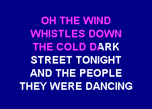 0H THE WIND
WHISTLES DOWN
THE COLD DARK
STREET TONIGHT
AND THE PEOPLE
THEY WERE DANCING