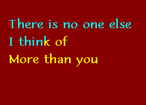 There is no one else

I think of

More than you