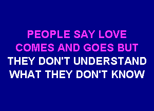 PEOPLE SAY LOVE
COMES AND GOES BUT
THEY DON'T UNDERSTAND
WHAT THEY DON'T KNOW