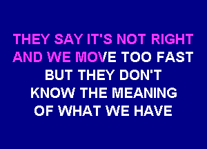 THEY SAY IT'S NOT RIGHT
AND WE MOVE T00 FAST
BUT THEY DON'T
KNOW THE MEANING
OF WHAT WE HAVE