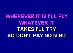 WHEREVER IT IS I'LL FLY
WHATEVER IT
TAKES I'LL TRY
SO DON'T PAY N0 MIND