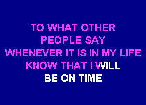 T0 WHAT OTHER
PEOPLE SAY
WHENEVER IT IS IN MY LIFE
KNOW THAT I WILL
BE ON TIME