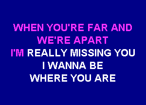 WHEN YOU'RE FAR AND
WE'RE APART
I'M REALLY MISSING YOU
I WANNA BE
WHERE YOU ARE