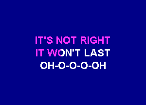 IT'S NOT RIGHT

IT WON'T LAST
OH-O-O-O-OH