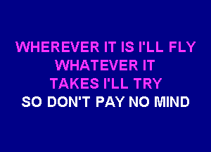 WHEREVER IT IS I'LL FLY
WHATEVER IT
TAKES I'LL TRY
SO DON'T PAY N0 MIND