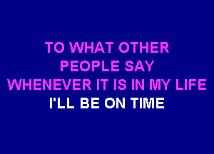 T0 WHAT OTHER
PEOPLE SAY
WHENEVER IT IS IN MY LIFE
I'LL BE ON TIME