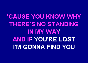 'CAUSE YOU KNOW WHY
THERE'S N0 STANDING
IN MY WAY
AND IF YOU'RE LOST
I'M GONNA FIND YOU