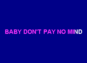 BABY DON'T PAY NO MIND