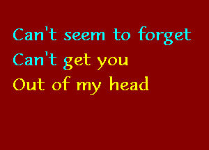 Can't seem to forget

Can't get you
Out of my head