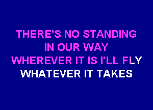 THERE'S N0 STANDING
IN OUR WAY
WHEREVER IT IS I'LL FLY
WHATEVER IT TAKES