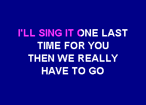 I'LL SING IT ONE LAST
TIME FOR YOU

THEN WE REALLY
HAVE TO GO