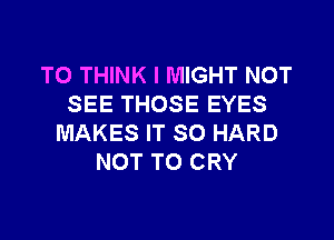 T0 THINK I MIGHT NOT
SEE THOSE EYES

MAKES IT SO HARD
NOT TO CRY