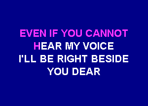 EVEN IF YOU CANNOT
HEAR MY VOICE
I'LL BE RIGHT BESIDE
YOU DEAR