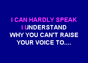 I CAN HARDLY SPEAK
I UNDERSTAND

WHY YOU CAN'T RAISE
YOUR VOICE T0....