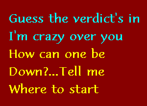 Guess the verdict's in
I'm crazy over you
How can one be

Down?...Tell me
Where to start