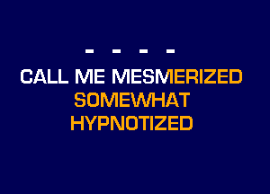 CALL ME MESMERIZED
SOMEINHAT
HYPNOTIZED
