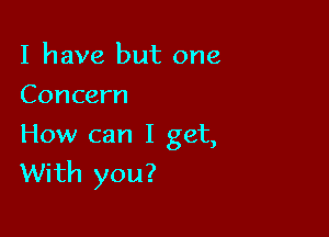 I have but one
Concern

How can I get,
With you?