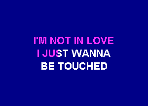 I'M NOT IN LOVE

I JUST WANNA
BE TOUCHED