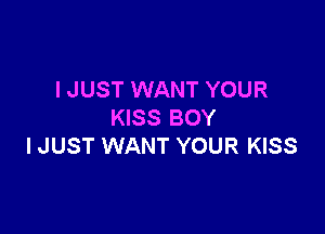 I JUST WANT YOUR

KISS BOY
I JUST WANT YOUR KISS