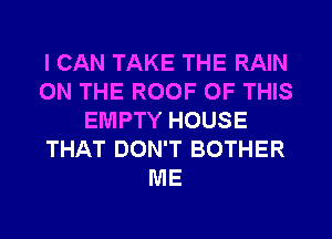 I CAN TAKE THE RAIN
ON THE ROOF OF THIS
EMPTY HOUSE
THAT DON'T BOTHER
ME