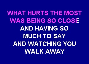 WHAT HURTS THE MOST
WAS BEING SO CLOSE
AND HAVING SO
MUCH TO SAY
AND WATCHING YOU
WALK AWAY