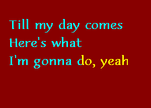 Till my day comes
Here's what

I'm gonna do, yeah