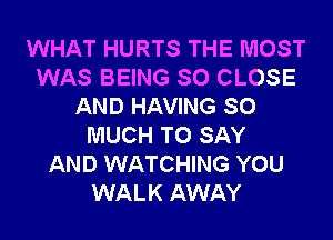 WHAT HURTS THE MOST
WAS BEING SO CLOSE
AND HAVING SO
MUCH TO SAY
AND WATCHING YOU
WALK AWAY