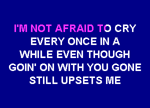 I'M NOT AFRAID T0 CRY
EVERY ONCE IN A
WHILE EVEN THOUGH
GOIN' ON WITH YOU GONE
STILL UPSETS ME