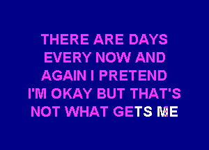 THERE ARE DAYS

EVERY NOW AND

AGAIN I PRETEND
I'M OKAY BUT THAT'S
NOT WHAT GETS ME