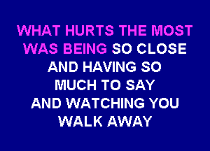 WHAT HURTS THE MOST
WAS BEING SO CLOSE
AND HAVING SO
MUCH TO SAY
AND WATCHING YOU
WALK AWAY